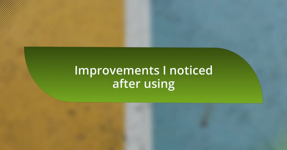 Improvements I noticed after using